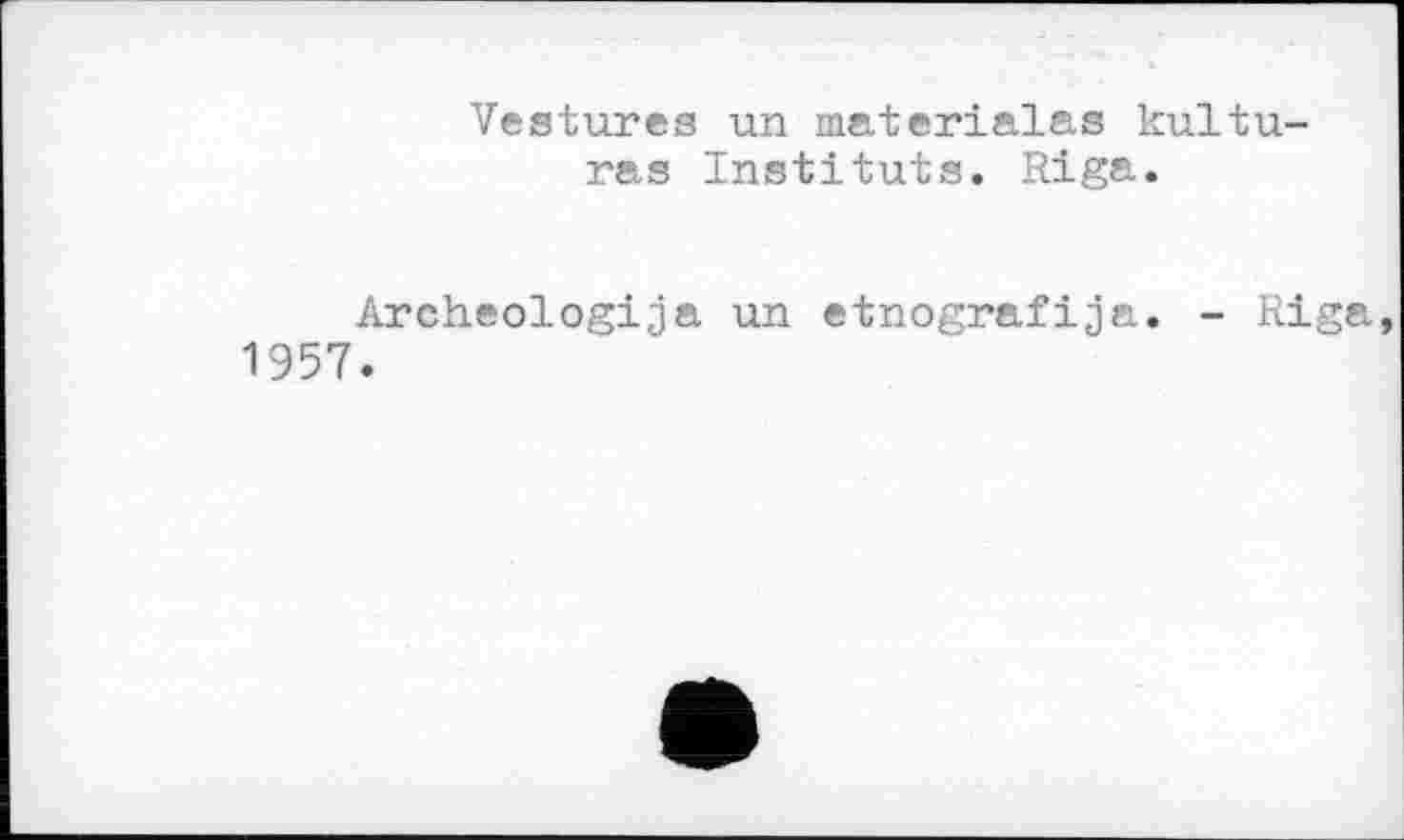 ﻿Vestures un materialas kultu-ras Instituts. Riga.
Archeologija un etnografijn. - Riga, 1957.